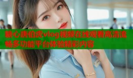 糖心唐伯虎vlog视频在线观看高清流畅多功能平台体验精彩内容