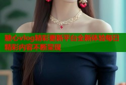 糖心vlog精彩更新平台全新体验每日精彩内容不断呈现