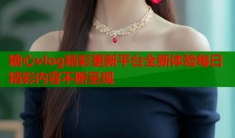糖心vlog精彩更新平台全新体验每日精彩内容不断呈现