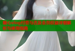 糖心vlog付费与否及会员权益详细解析与使用指南