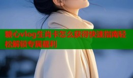 糖心vlog生肖卡怎么获得快速指南轻松解锁专属福利