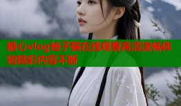 糖心vlog柚子猫在线观看高清流畅体验精彩内容不断