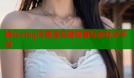 糖心vlog污高清无限观看互动社交平台