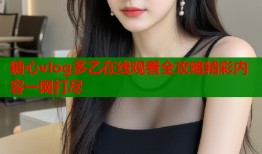 糖心vlog多乙在线观看全攻略精彩内容一网打尽