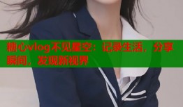 糖心vlog不见星空：记录生活，分享瞬间，发现新视界