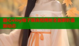 糖心vlog柚子猫真相揭秘全面解析最新动态