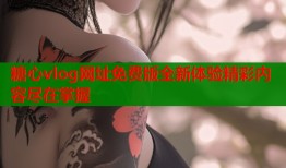 糖心vlog网址免费版全新体验精彩内容尽在掌握