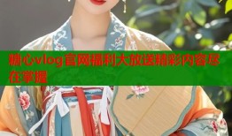 糖心vlog官网福利大放送精彩内容尽在掌握