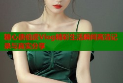 糖心唐伯虎Vlog精彩生活瞬间高清记录与真实分享