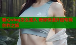 糖心vlog怎么加入 教你快速开启专属创作之旅