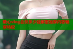 糖心vlog会员多少钱解密独家内容畅享特权
