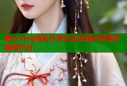 糖心vlog精彩分享生活点滴记录美好瞬间平台