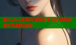 糖心vlog实时分享精彩生活记录轻松制作专属短视频