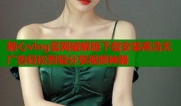 糖心vlog官网破解版下载安装高清无广告轻松剪辑分享视频神器