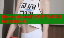 糖心vlog剧nana在线观看平台高清流畅体验精彩不断