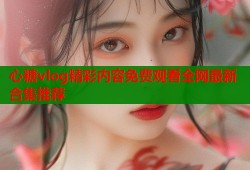 心糖vlog精彩内容免费观看全网最新合集推荐