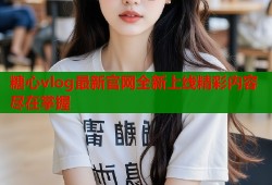 糖心vlog最新官网全新上线精彩内容尽在掌握