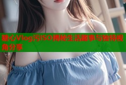 糖心Vlog污ISO揭秘生活趣事与独特视角分享