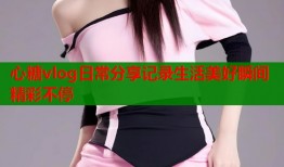 心糖vlog日常分享记录生活美好瞬间精彩不停