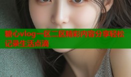 糖心vlog一区二区精彩内容分享轻松记录生活点滴