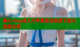 糖心vlog成人污苹果高清资源下载与独家分享