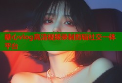 糖心vlog高清视频录制剪辑社交一体平台
