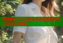 甜蜜糖心vlog记录生活点滴温馨时刻分享快乐与感动