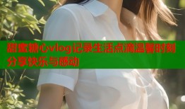 甜蜜糖心vlog记录生活点滴温馨时刻分享快乐与感动