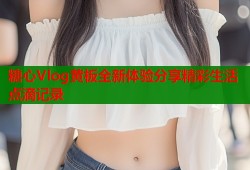 糖心Vlog黄板全新体验分享精彩生活点滴记录