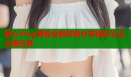 糖心Vlog黄板全新体验分享精彩生活点滴记录