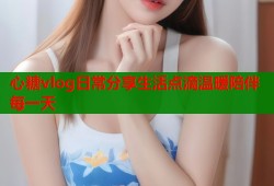 心糖vlog日常分享生活点滴温暖陪伴每一天