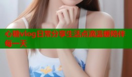 心糖vlog日常分享生活点滴温暖陪伴每一天