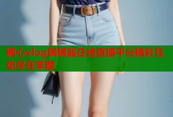 糖心vlog锅锅酱在线直播平台精彩互动尽在掌握