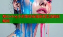 糖心vlog小余带你发现真实生活精彩瞬间