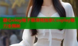 糖心vlog柚子猫胡桃独家Cosplay魅力全揭秘