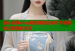 糖心玩偶vlog网页版轻松制作专属视频记录精彩生活