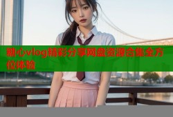 糖心vlog精彩分享网盘资源合集全方位体验