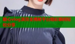 糖心vlog演员全揭秘平台精彩瞬间轻松分享