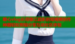 糖心vlog长得像江疏影的短视频创作神器轻松剪辑分享互动社区体验
