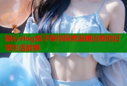 糖心vlog兔子带你探索温暖治愈的日常生活故事
