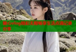 糖心vlog精彩无限畅享生活点滴记录分享