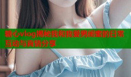 糖心vlog揭秘我和我爱男闺蜜的日常互动与真情分享