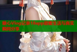 糖心Vlog记录18app甜蜜生活与真实瞬间分享
