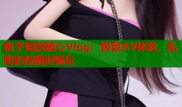 桃子姐的糖心Vlog：极致AV体验，私密影院随时畅玩