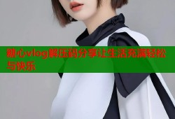 糖心vlog解压码分享让生活充满轻松与快乐