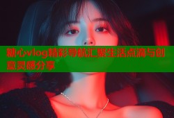 糖心vlog精彩导航汇聚生活点滴与创意灵感分享