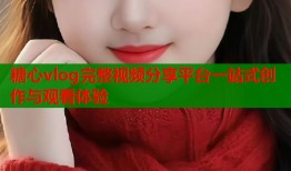 糖心vlog完整视频分享平台一站式创作与观看体验