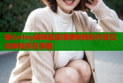糖心vlog锅锅酱直播揭秘精彩内容互动体验尽在掌握