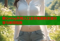 糖心vlog外网入口全攻略最新资源分享与使用指南