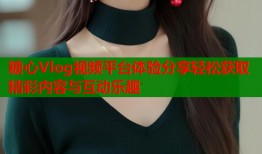 糖心Vlog视频平台体验分享轻松获取精彩内容与互动乐趣